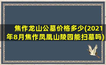 焦作龙山公墓价格多少(2021年8月焦作凤凰山陵园能扫墓吗)