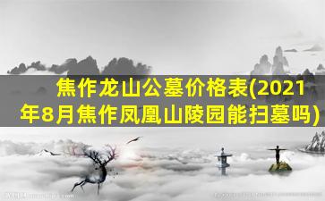 焦作龙山公墓价格表(2021年8月焦作凤凰山陵园能扫墓吗)
