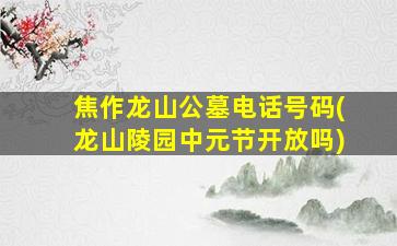 焦作龙山公墓电话号码(龙山陵园中元节开放吗)