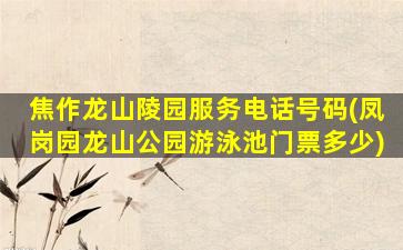 焦作龙山陵园服务电话号码(凤岗园龙山公园游泳池门票多少)