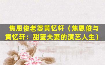 焦恩俊老婆黄忆轩（焦恩俊与黄忆轩：甜蜜夫妻的演艺人生）
