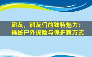 熊友，熊友们的独特魅力：揭秘户外探险与保护新方式