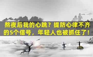 熬夜后我的心跳？提防心律不齐的5个信号，年轻人也被抓住了！