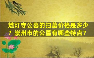 燃灯寺公墓的扫墓价格是多少？崇州市的公墓有哪些特点？