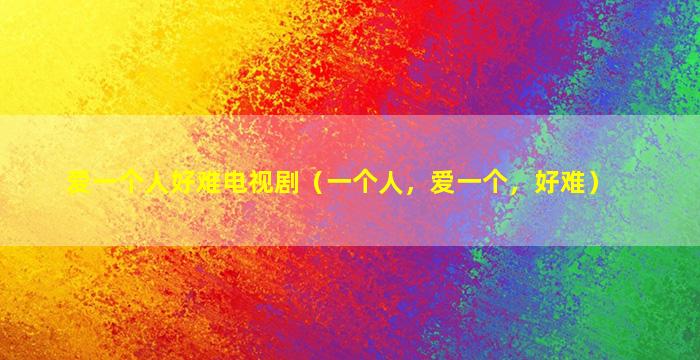 爱一个人好难电视剧（一个人，爱一个，好难）