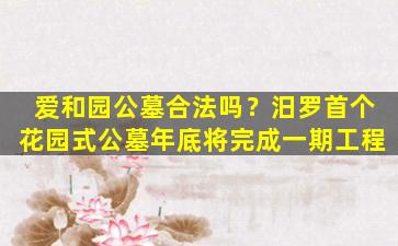 爱和园公墓合法吗？汨罗首个花园式公墓年底将完成一期工程