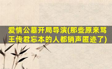 爱情公墓开局导演(那些原来骂王传君忘本的人都销声匿迹了)