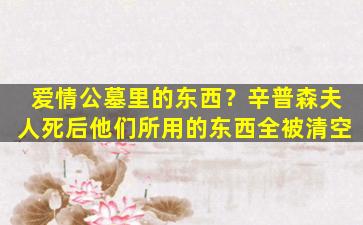 爱情公墓里的东西？辛普森夫人死后他们所用的东西全被清空