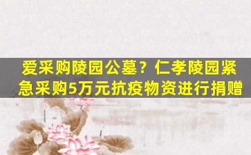 爱采购陵园公墓？仁孝陵园紧急采购5万元抗疫物资进行捐赠