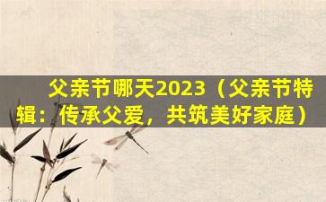 父亲节哪天2023（父亲节特辑：传承父爱，共筑美好家庭）