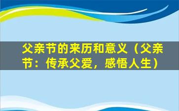 父亲节的来历和意义（父亲节：传承父爱，感悟人生）