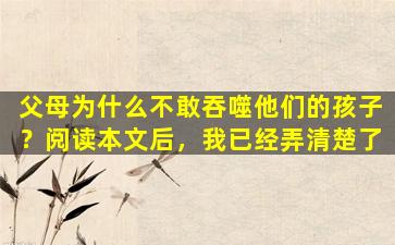 父母为什么不敢吞噬他们的孩子？阅读本文后，我已经弄清楚了