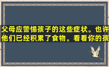 父母应警惕孩子的这些症状。也许他们已经积累了食物。看看你的孩子是否有。