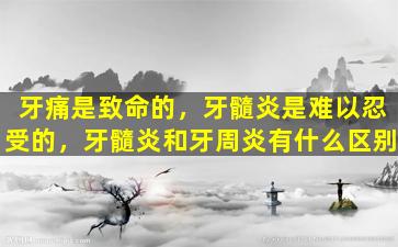 牙痛是致命的，牙髓炎是难以忍受的，牙髓炎和牙周炎有什么区别