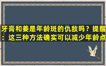 牙膏和姜是年龄斑的仇敌吗？提醒：这三种方法确实可以减少年龄点