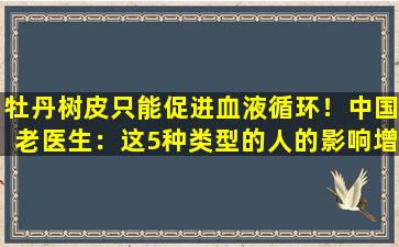 牡丹树皮只能促进血液循环！中国老医生：这5种类型的人的影响增加了一倍，而三种类型的人的效果则不应触及。