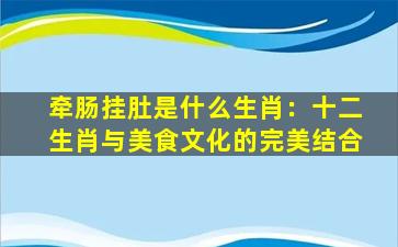 牵肠挂肚是什么生肖：十二生肖与美食文化的完美结合
