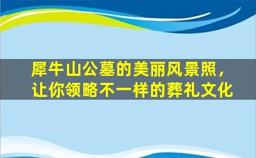 犀牛山公墓的美丽风景照，让你领略不一样的葬礼文化