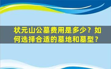 状元山公墓费用是多少？如何选择合适的墓地和墓型？