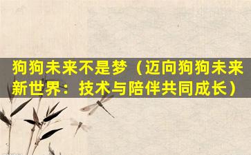 狗狗未来不是梦（迈向狗狗未来新世界：技术与陪伴共同成长）