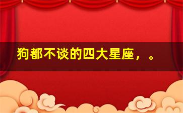 狗都不谈的四大星座，。