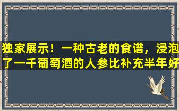 独家展示！一种古老的食谱，浸泡了一千葡萄酒的人参比补充半年好！这是有效的