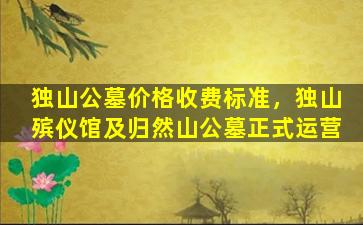 独山公墓价格收费标准，独山殡仪馆及归然山公墓正式运营