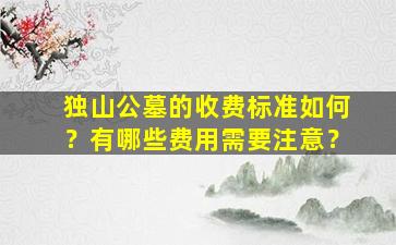独山公墓的收费标准如何？有哪些费用需要注意？