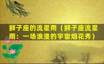 狮子座的流星雨（狮子座流星雨：一场浪漫的宇宙烟花秀）