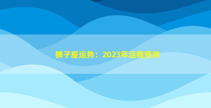 狮子座运势：2023年运程预测