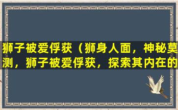 狮子被爱俘获（狮身人面，神秘莫测，狮子被爱俘获，探索其内在的世界）