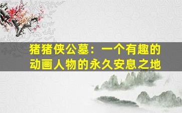 猪猪侠公墓：一个有趣的动画人物的永久安息之地