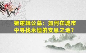 猪逻辑公墓：如何在城市中寻找永恒的安息之地？