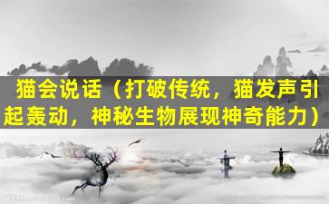 猫会说话（打破传统，猫发声引起轰动，神秘生物展现神奇能力）