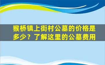 猴桥镇上街村公墓的价格是多少？了解这里的公墓费用