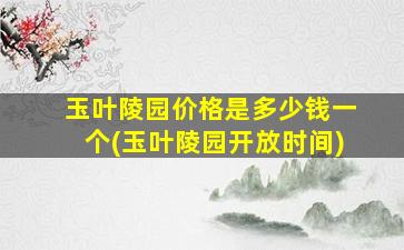 玉叶陵园价格是多少钱一个(玉叶陵园开放时间)