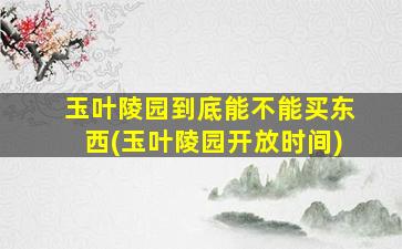 玉叶陵园到底能不能买东西(玉叶陵园开放时间)