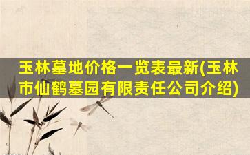玉林墓地价格一览表最新(玉林市仙鹤墓园有限责任公司介绍)