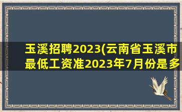 玉溪招聘2023(云南省玉溪市最低工资准2023年7月份是多少钱)