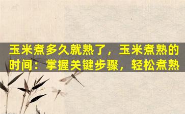 玉米煮多久就熟了，玉米煮熟的时间：掌握关键步骤，轻松煮熟