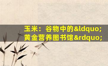 玉米：谷物中的“黄金营养图书馆”