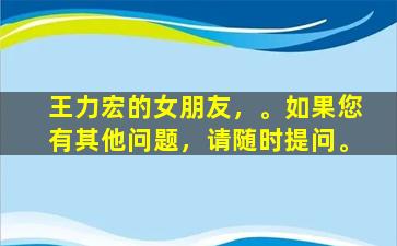 王力宏的女朋友，。如果您有其他问题，请随时提问。