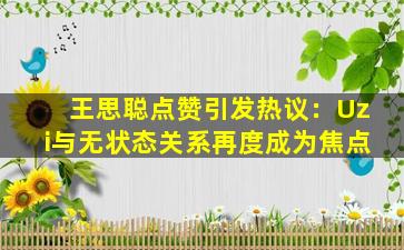 王思聪点赞引发热议：Uzi与无状态关系再度成为焦点