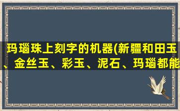 玛瑙珠上刻字的机器(新疆和田玉、金丝玉、彩玉、泥石、玛瑙都能用机器雕吗)