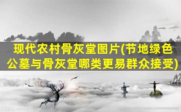 现代农村骨灰堂图片(节地绿色公墓与骨灰堂哪类更易群众接受)