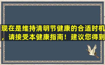 现在是维持清明节健康的合适时机，请接受本健康指南！建议您得到一个