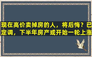 现在高价卖掉房的人，将后悔？已定调，下半年房产或开始一轮上涨