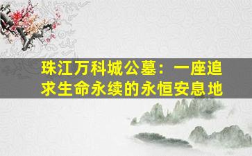 珠江万科城公墓：一座追求生命永续的永恒安息地