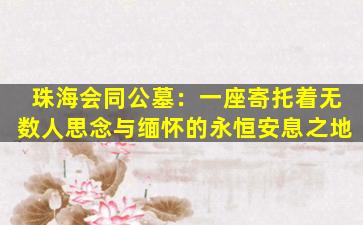 珠海会同公墓：一座寄托着无数人思念与缅怀的永恒安息之地