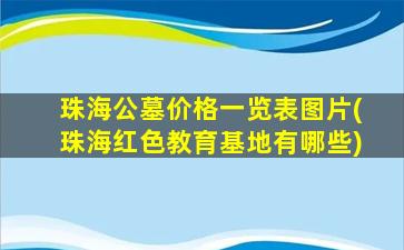珠海公墓价格一览表图片(珠海红色教育基地有哪些)